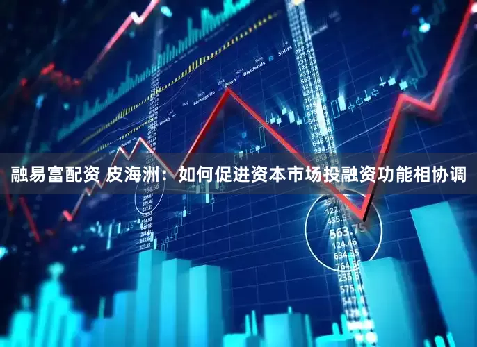融易富配资 皮海洲：如何促进资本市场投融资功能相协调