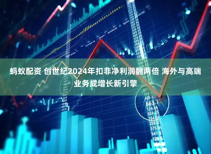 蚂蚁配资 创世纪2024年扣非净利润翻两倍 海外与高端业务成增长新引擎
