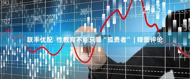 联丰优配  性教育不能只靠“孤勇者” | 锋面评论