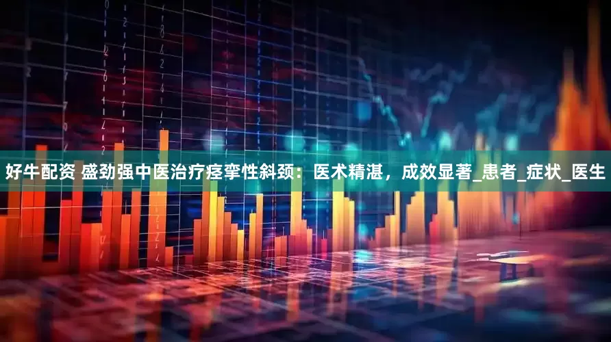 好牛配资 盛劲强中医治疗痉挛性斜颈：医术精湛，成效显著_患者_症状_医生