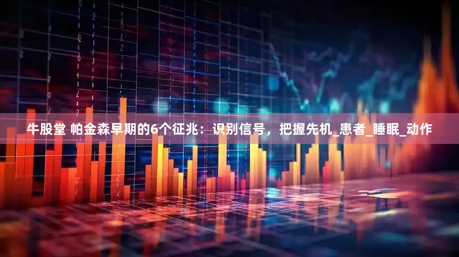 牛股堂 帕金森早期的6个征兆：识别信号，把握先机_患者_睡眠_动作