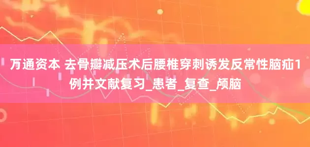 万通资本 去骨瓣减压术后腰椎穿刺诱发反常性脑疝1例并文献复习_患者_复查_颅脑