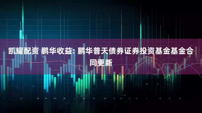 凯耀配资 鹏华收益: 鹏华普天债券证券投资基金基金合同更新