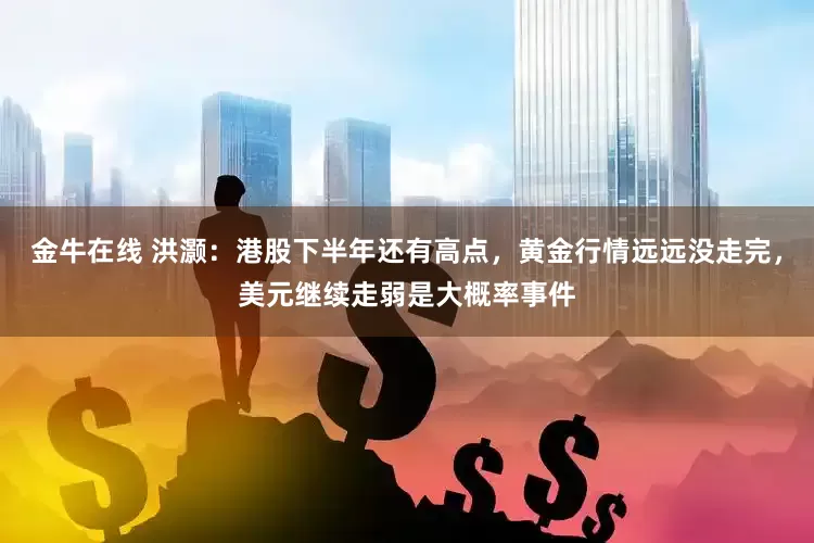 金牛在线 洪灏：港股下半年还有高点，黄金行情远远没走完，美元继续走弱是大概率事件