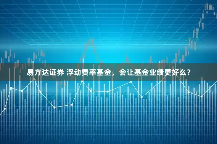 易方达证券 浮动费率基金，会让基金业绩更好么？