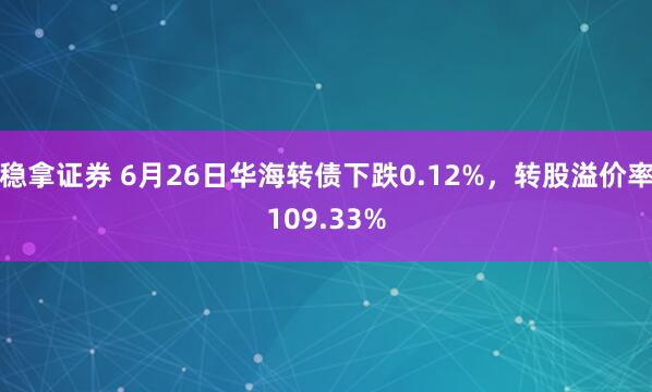 稳拿证券 6月26日华海转债下跌0.12%，转股溢价率109.33%