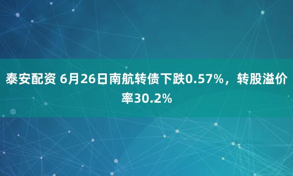 泰安配资 6月26日南航转债下跌0.57%，转股溢价率30.2%