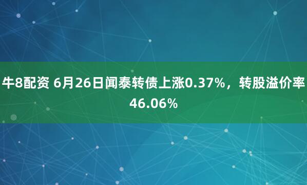 牛8配资 6月26日闻泰转债上涨0.37%，转股溢价率46.06%
