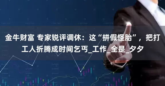 金牛财富 专家锐评调休：这“拼假怪胎”，把打工人折腾成时间乞丐_工作_全是_夕夕