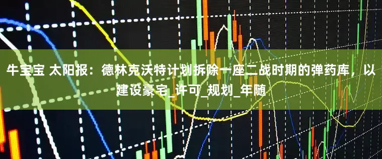 牛宝宝 太阳报：德林克沃特计划拆除一座二战时期的弹药库，以建设豪宅_许可_规划_年随