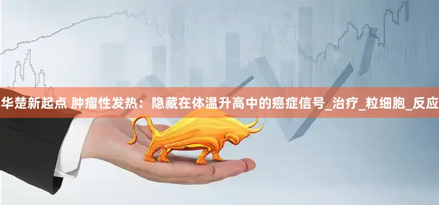 华楚新起点 肿瘤性发热：隐藏在体温升高中的癌症信号_治疗_粒细胞_反应