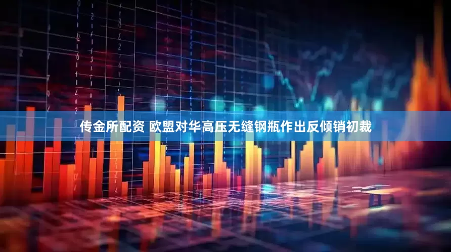 传金所配资 欧盟对华高压无缝钢瓶作出反倾销初裁