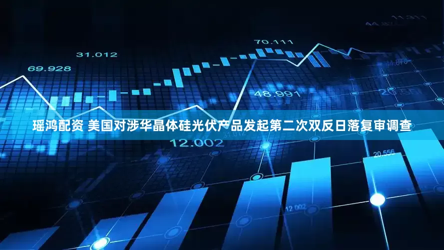瑶鸿配资 美国对涉华晶体硅光伏产品发起第二次双反日落复审调查