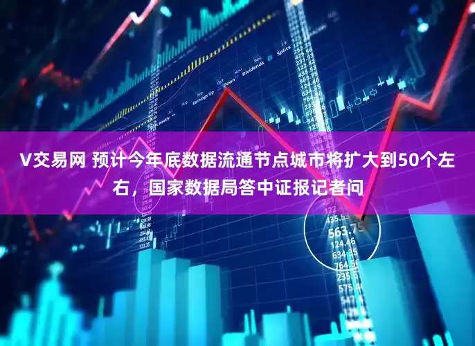 V交易网 预计今年底数据流通节点城市将扩大到50个左右，国家数据局答中证报记者问