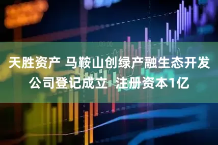 天胜资产 马鞍山创绿产融生态开发公司登记成立  注册资本1亿