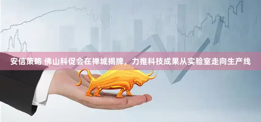 安信策略 佛山科促会在禅城揭牌，力推科技成果从实验室走向生产线