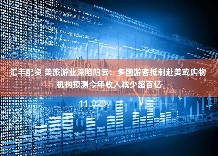 汇丰配资 美旅游业深陷阴云：多国游客抵制赴美或购物 机构预测今年收入减少超百亿
