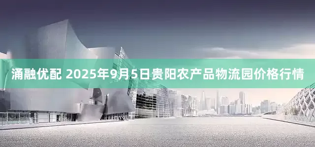 涌融优配 2025年9月5日贵阳农产品物流园价格行情