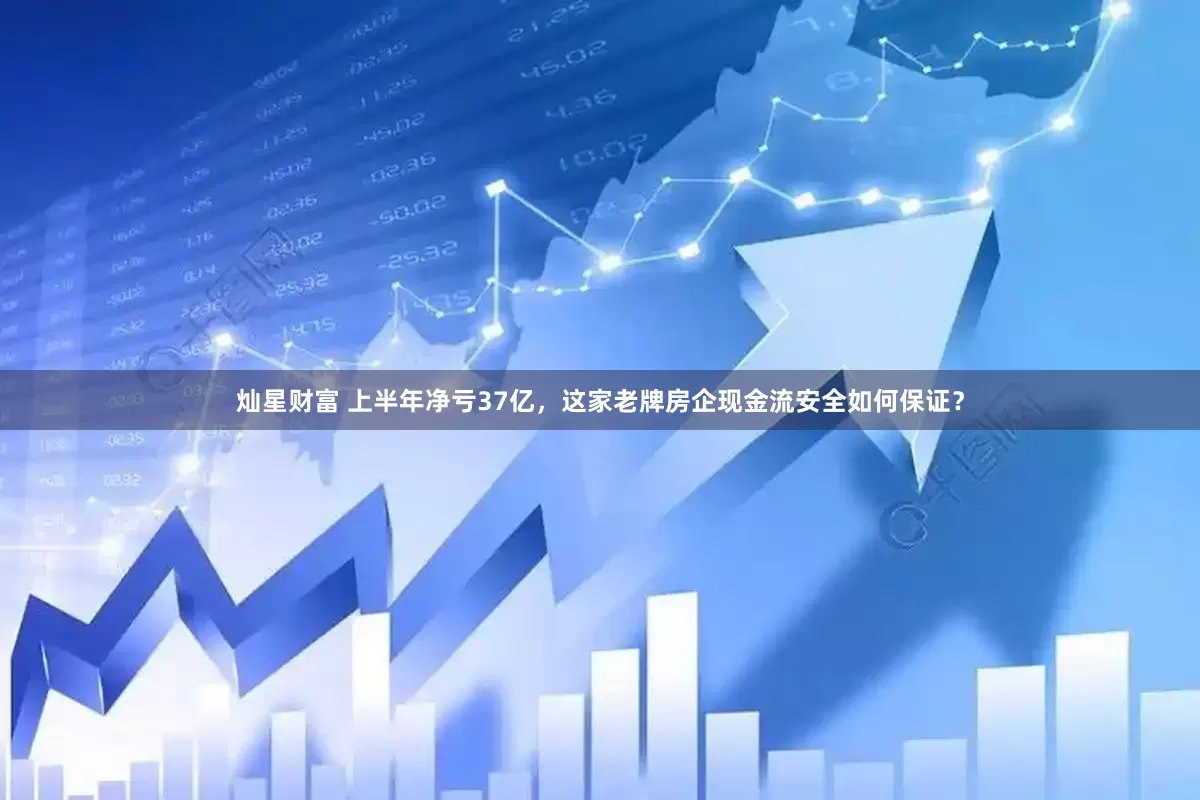 灿星财富 上半年净亏37亿，这家老牌房企现金流安全如何保证？