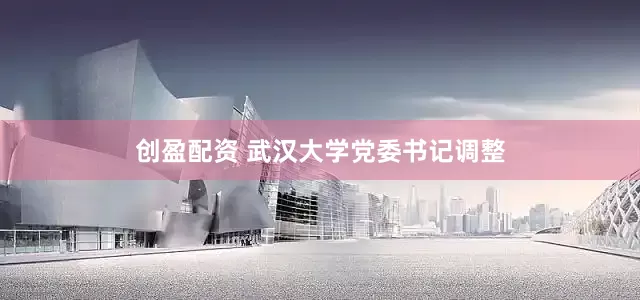 创盈配资 武汉大学党委书记调整