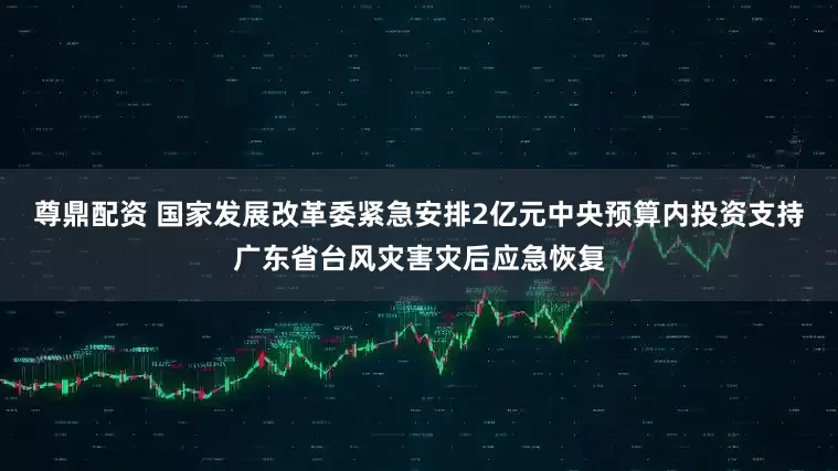 尊鼎配资 国家发展改革委紧急安排2亿元中央预算内投资支持广东省台风灾害灾后应急恢复