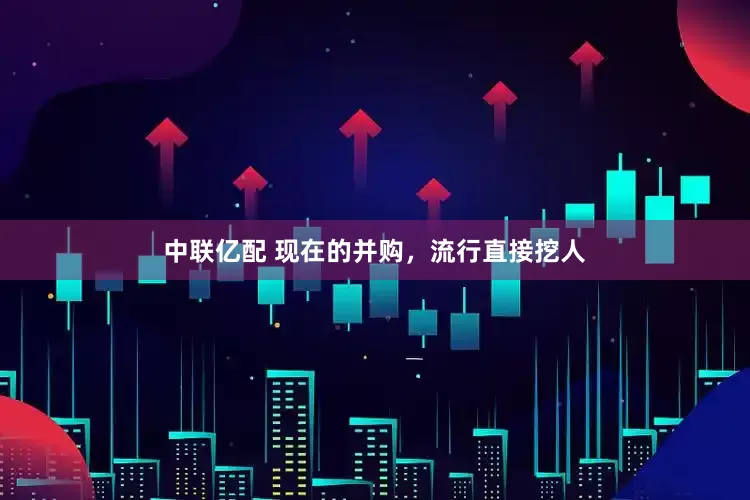 中联亿配 现在的并购，流行直接挖人