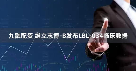 九融配资 维立志博-B发布LBL-034临床数据