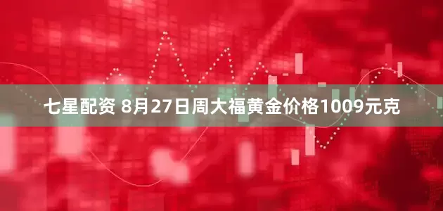 七星配资 8月27日周大福黄金价格1009元克