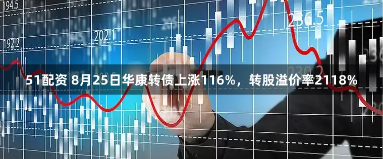 51配资 8月25日华康转债上涨116%，转股溢价率2118%