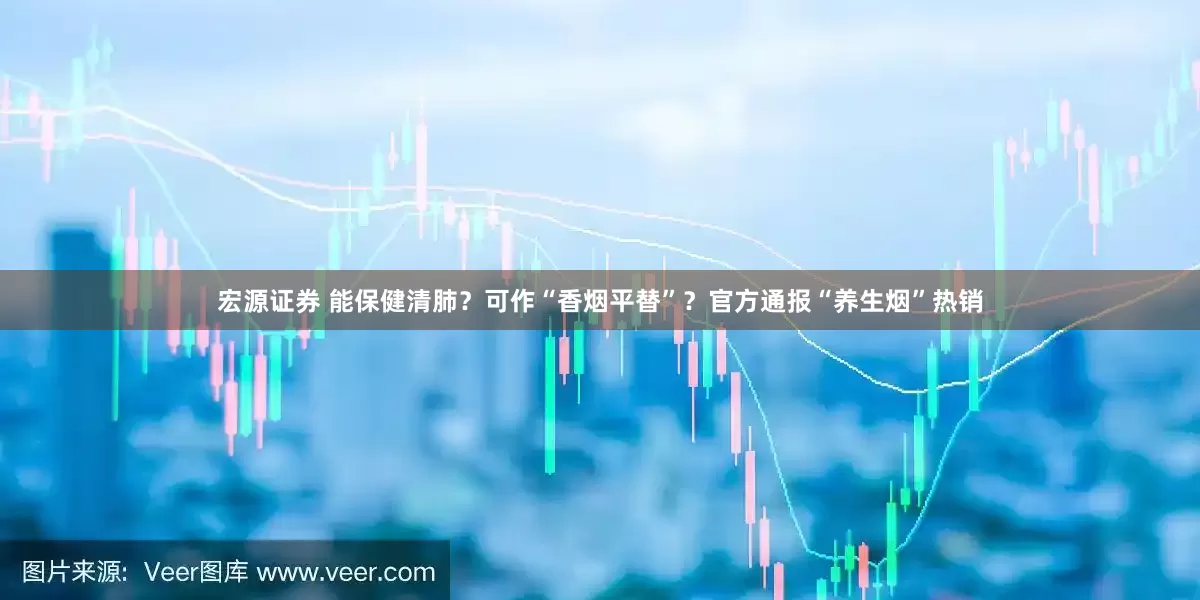宏源证券 能保健清肺？可作“香烟平替”？官方通报“养生烟”热销