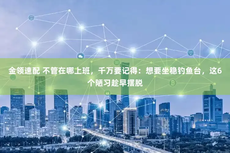 金领速配 不管在哪上班，千万要记得：想要坐稳钓鱼台，这6个陋习趁早摆脱
