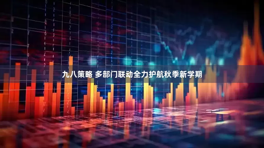 九八策略 多部门联动全力护航秋季新学期