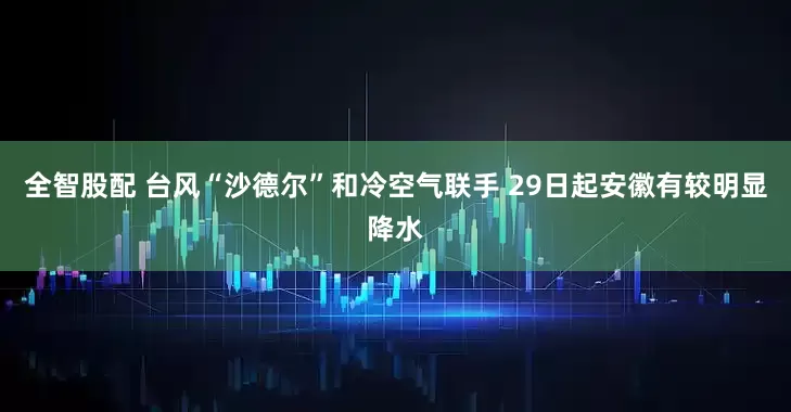 全智股配 台风“沙德尔”和冷空气联手 29日起安徽有较明显降水