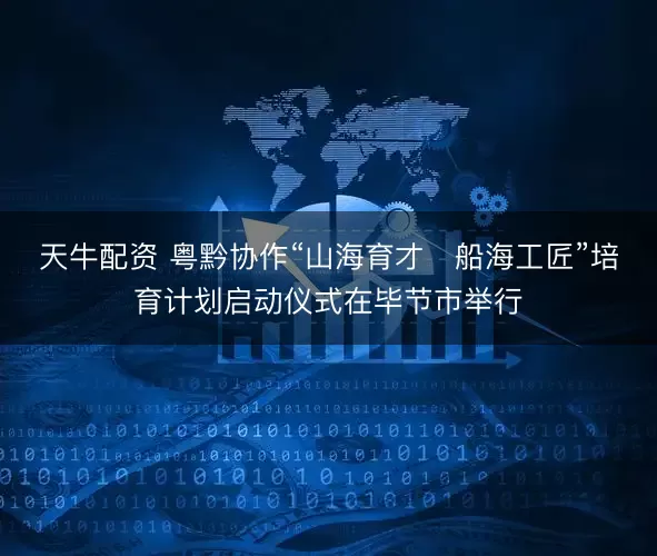 天牛配资 粤黔协作“山海育才・船海工匠”培育计划启动仪式在毕节市举行